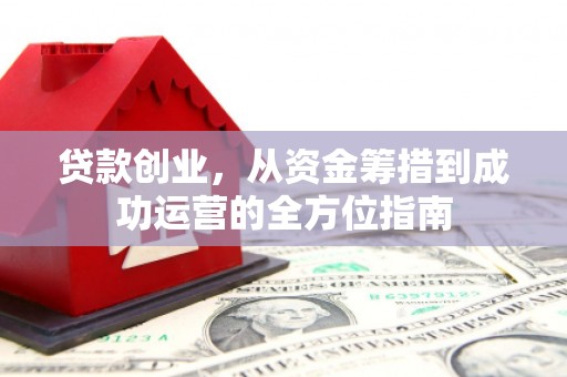 泸溪贷款创业，从资金筹措到成功运营的全方位指南