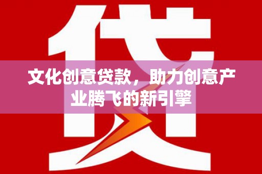泸溪文化创意贷款，助力创意产业腾飞的新引擎