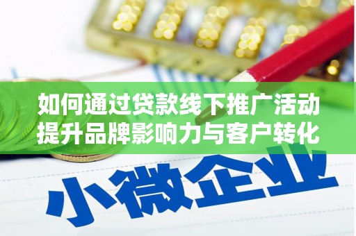 泸溪如何通过贷款线下推广活动提升品牌影响力与客户转化率