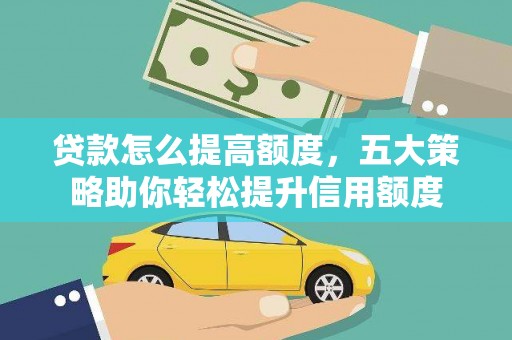 泸溪贷款怎么提高额度，五大策略助你轻松提升信用额度