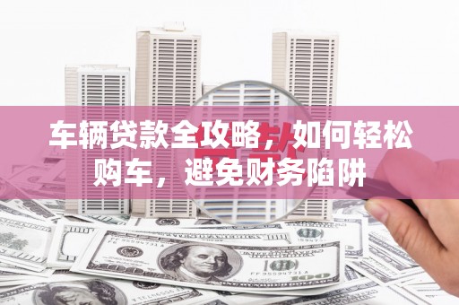 泸溪车辆贷款全攻略，如何轻松购车，避免财务陷阱