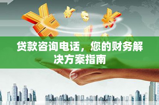 泸溪贷款咨询电话，您的财务解决方案指南