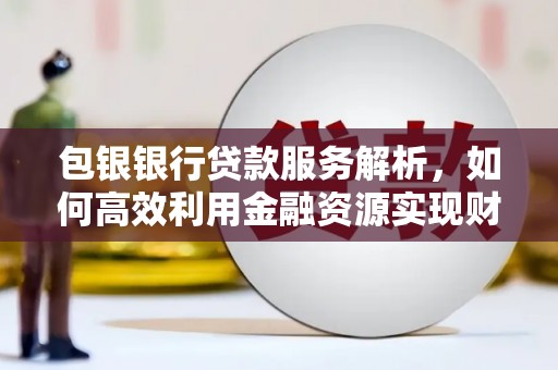 泸溪包银银行贷款服务解析，如何高效利用金融资源实现财富增长