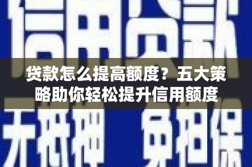 泸溪贷款怎么提高额度？五大策略助你轻松提升信用额度