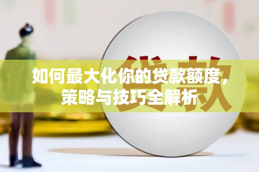 泸溪如何最大化你的贷款额度，策略与技巧全解析