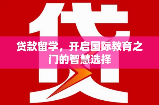 泸溪贷款留学，开启国际教育之门的智慧选择