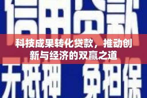 泸溪科技成果转化贷款，推动创新与经济的双赢之道