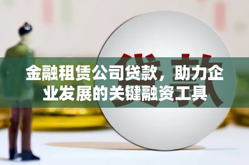 泸溪金融租赁公司贷款，助力企业发展的关键融资工具