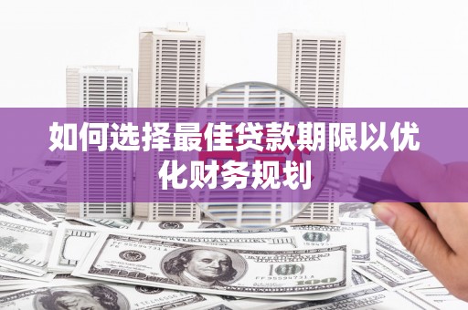 泸溪如何选择最佳贷款期限以优化财务规划
