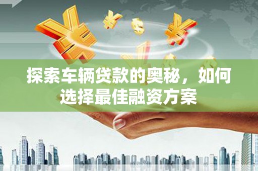泸溪探索车辆贷款的奥秘，如何选择最佳融资方案