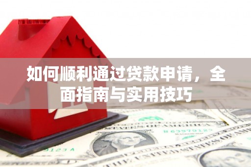 泸溪如何顺利通过贷款申请，全面指南与实用技巧