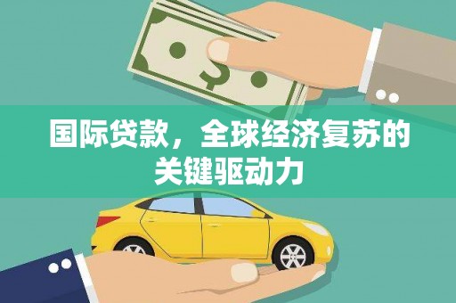 泸溪国际贷款，全球经济复苏的关键驱动力