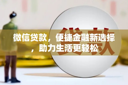 泸溪微信贷款，便捷金融新选择，助力生活更轻松