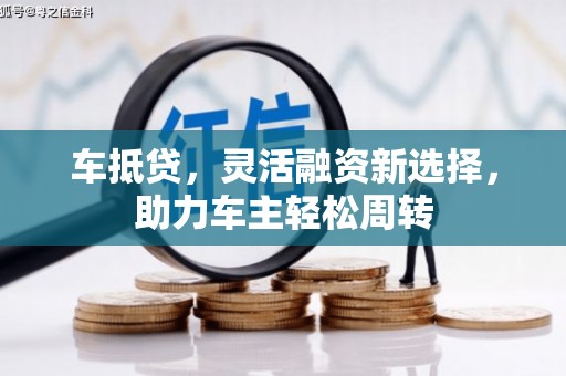 泸溪车抵贷，灵活融资新选择，助力车主轻松周转