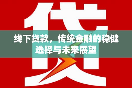 泸溪线下贷款，传统金融的稳健选择与未来展望