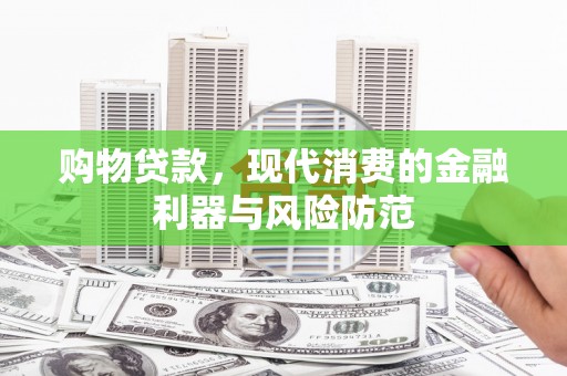 泸溪购物贷款，现代消费的金融利器与风险防范