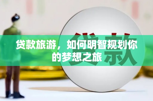 泸溪贷款旅游，如何明智规划你的梦想之旅