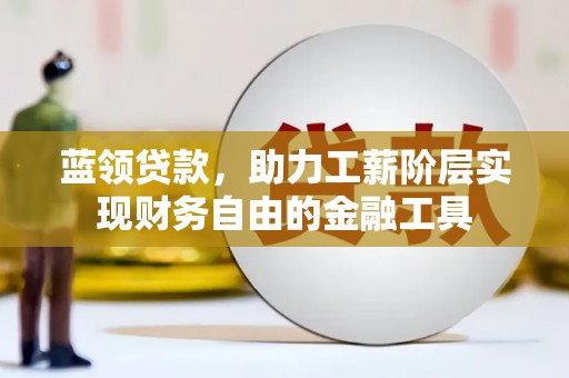 泸溪蓝领贷款，助力工薪阶层实现财务自由的金融工具