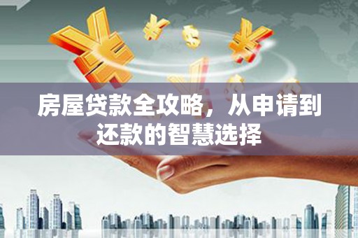 泸溪房屋贷款全攻略，从申请到还款的智慧选择