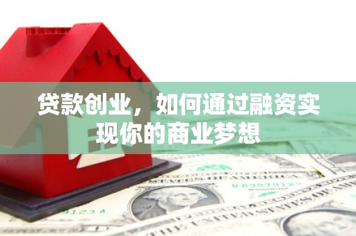 泸溪贷款创业，如何通过融资实现你的商业梦想