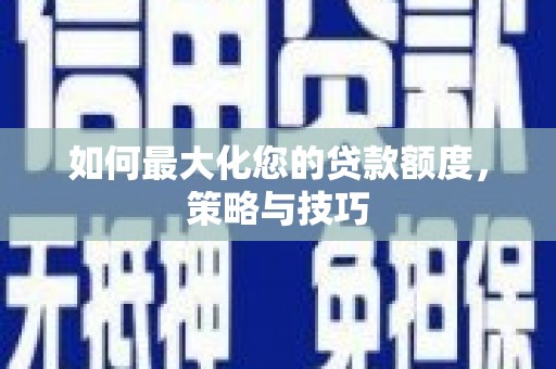泸溪如何最大化您的贷款额度，策略与技巧