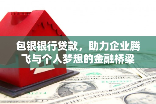 泸溪包银银行贷款，助力企业腾飞与个人梦想的金融桥梁
