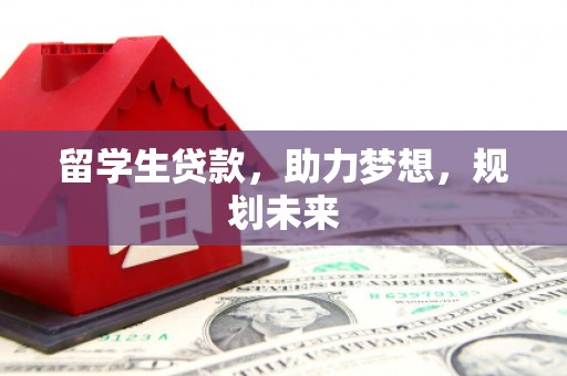 泸溪留学生贷款，助力梦想，规划未来