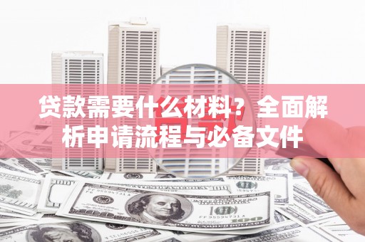 泸溪贷款需要什么材料？全面解析申请流程与必备文件