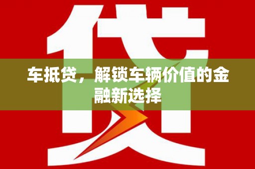 泸溪车抵贷，解锁车辆价值的金融新选择