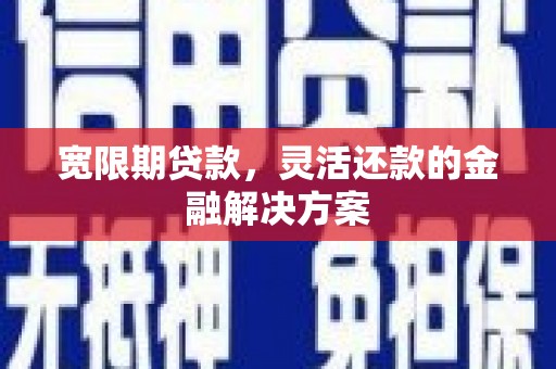 泸溪宽限期贷款，灵活还款的金融解决方案