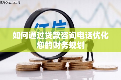 泸溪如何通过贷款咨询电话优化您的财务规划
