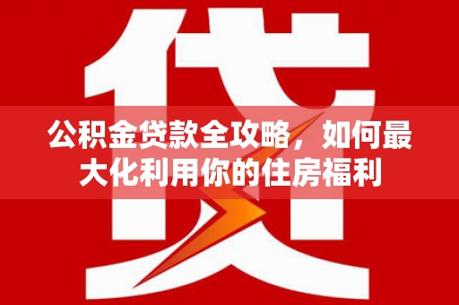 泸溪公积金贷款全攻略，如何最大化利用你的住房福利