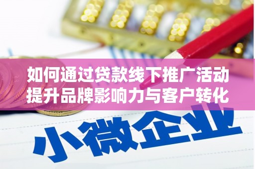 泸溪如何通过贷款线下推广活动提升品牌影响力与客户转化率