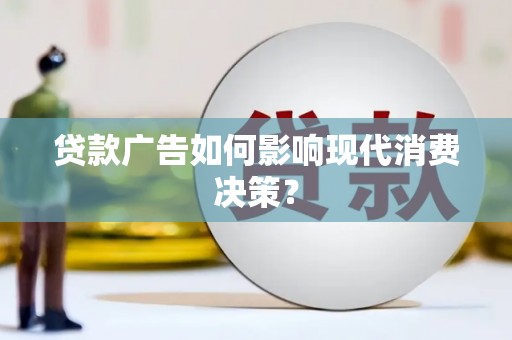 泸溪贷款广告如何影响现代消费决策？