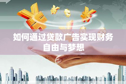 泸溪如何通过贷款广告实现财务自由与梦想
