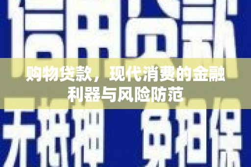 泸溪购物贷款，现代消费的金融利器与风险防范