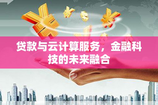 泸溪贷款与云计算服务，金融科技的未来融合
