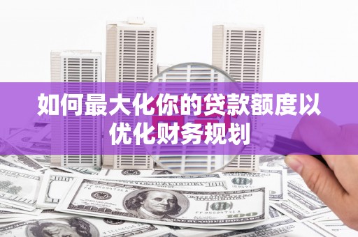 泸溪如何最大化你的贷款额度以优化财务规划