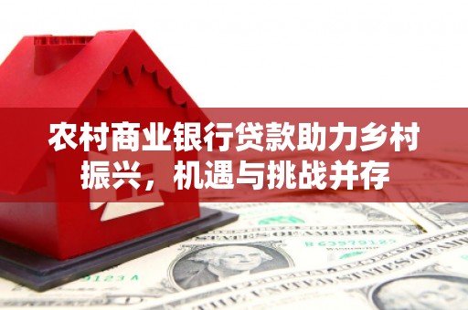 泸溪农村商业银行贷款助力乡村振兴，机遇与挑战并存