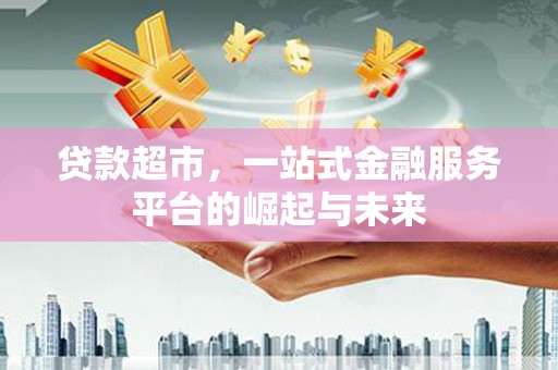 泸溪贷款超市，一站式金融服务平台的崛起与未来