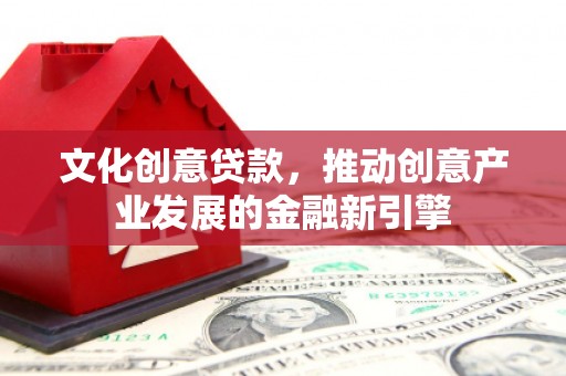 泸溪文化创意贷款，推动创意产业发展的金融新引擎