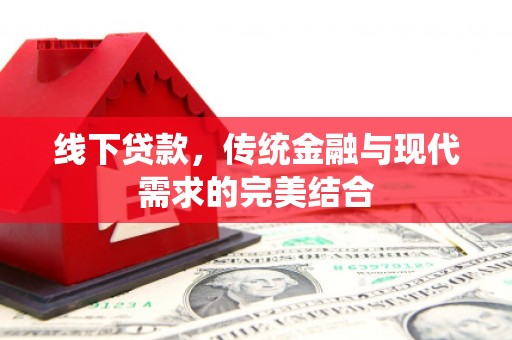泸溪线下贷款，传统金融与现代需求的完美结合