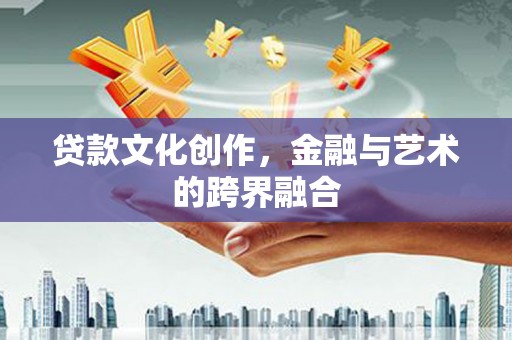 泸溪贷款文化创作，金融与艺术的跨界融合