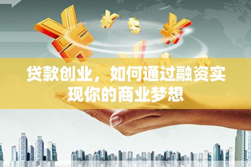 泸溪贷款创业，如何通过融资实现你的商业梦想