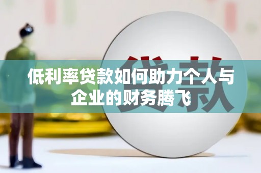 泸溪低利率贷款如何助力个人与企业的财务腾飞