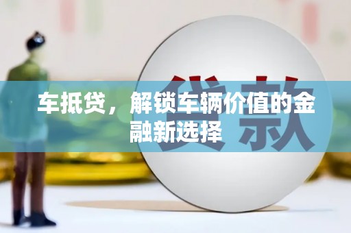 泸溪车抵贷，解锁车辆价值的金融新选择