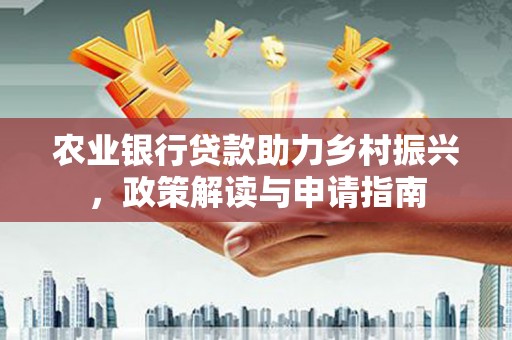 泸溪农业银行贷款助力乡村振兴，政策解读与申请指南
