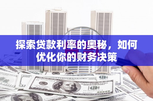 泸溪探索贷款利率的奥秘，如何优化你的财务决策