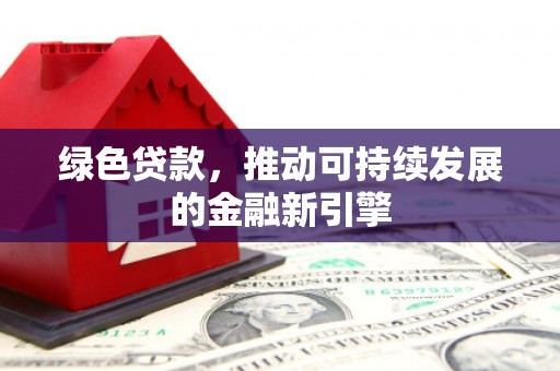 泸溪绿色贷款，推动可持续发展的金融新引擎