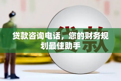 泸溪贷款咨询电话，您的财务规划最佳助手